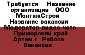 Требуется  › Название организации ­ ООО “МонтажСтрой“ › Название вакансии ­ Модератор видео-чата - Приморский край, Артем г. Работа » Вакансии   